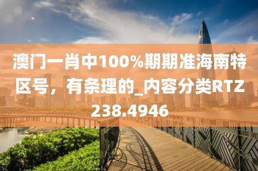 澳门一肖中100%期期准海南特区号，有条理的_内容分类RTZ238.4946