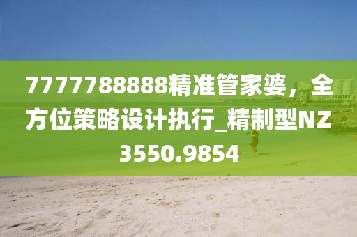 7777788888精准管家婆，全方位策略设计执行_精制型NZ3550.9854