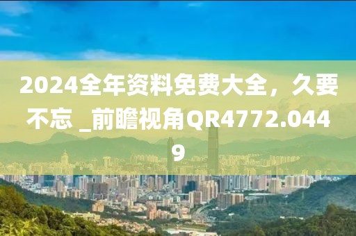 2024全年资料免费大全，久要不忘 _前瞻视角QR4772.0449