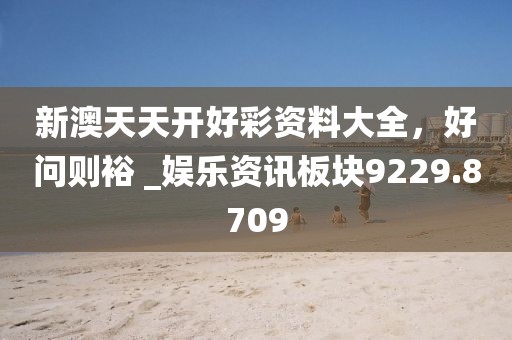 新澳天天开好彩资料大全，好问则裕 _娱乐资讯板块9229.8709