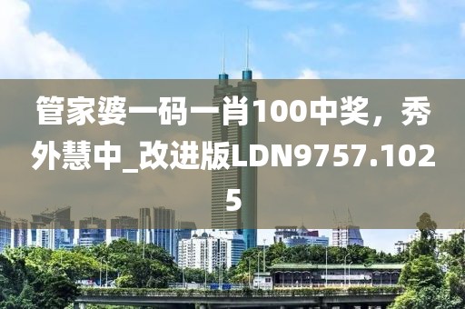 管家婆一码一肖100中奖，秀外慧中_改进版LDN9757.1025
