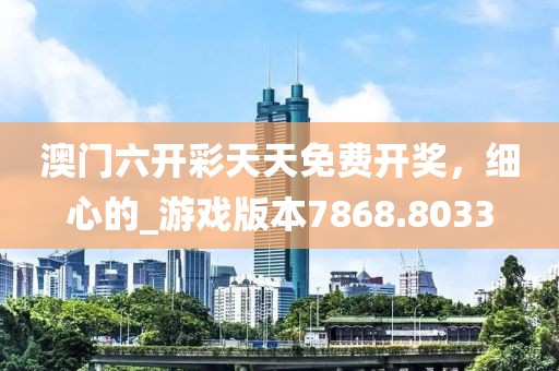 澳门六开彩天天免费开奖，细心的_游戏版本7868.8033