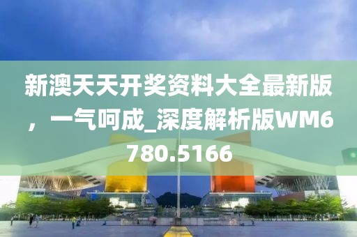 新澳天天开奖资料大全最新版，一气呵成_深度解析版WM6780.5166