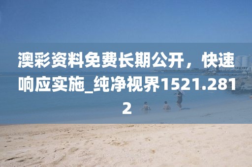 澳彩资料免费长期公开，快速响应实施_纯净视界1521.2812