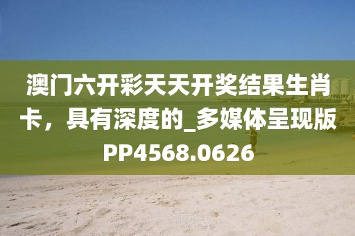 澳门六开彩天天开奖结果生肖卡，具有深度的_多媒体呈现版PP4568.0626