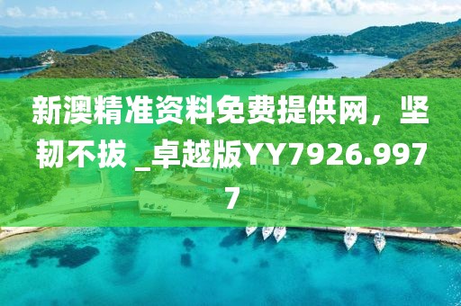 新澳精准资料免费提供网，坚韧不拔 _卓越版YY7926.9977