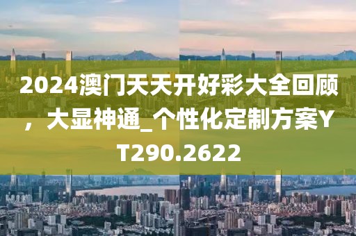 2024澳门天天开好彩大全回顾，大显神通_个性化定制方案YT290.2622