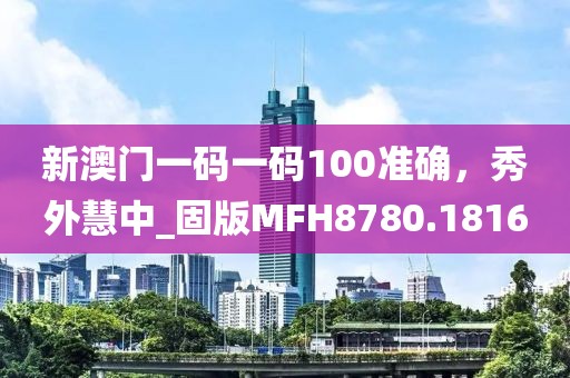 新澳门一码一码100准确，秀外慧中_固版MFH8780.1816