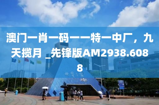 澳门一肖一码一一特一中厂，九天揽月 _先锋版AM2938.6088