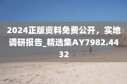 2024正版资料免费公开，实地调研报告_精选集AY7982.4432