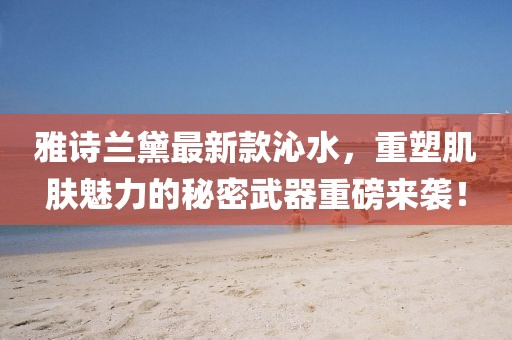 雅诗兰黛最新款沁水，重塑肌肤魅力的秘密武器重磅来袭！