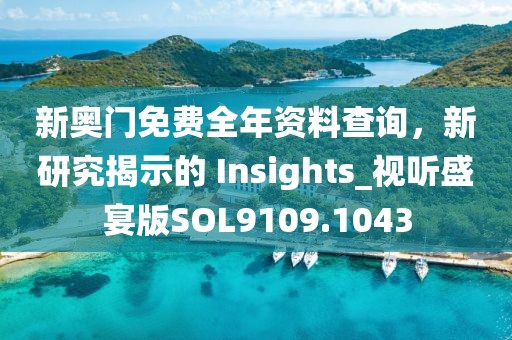 新奥门免费全年资料查询，新研究揭示的 Insights_视听盛宴版SOL9109.1043