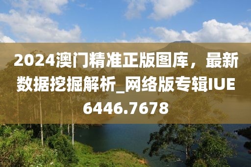 2024澳门精准正版图库，最新数据挖掘解析_网络版专辑IUE6446.7678