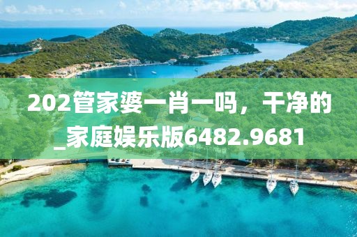 202管家婆一肖一吗，干净的_家庭娱乐版6482.9681