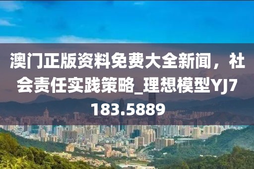 澳门正版资料免费大全新闻，社会责任实践策略_理想模型YJ7183.5889