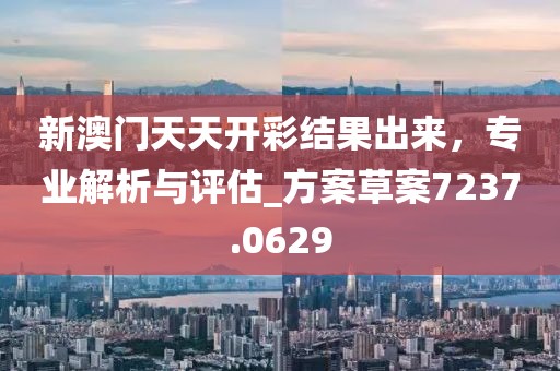 新澳门天天开彩结果出来，专业解析与评估_方案草案7237.0629