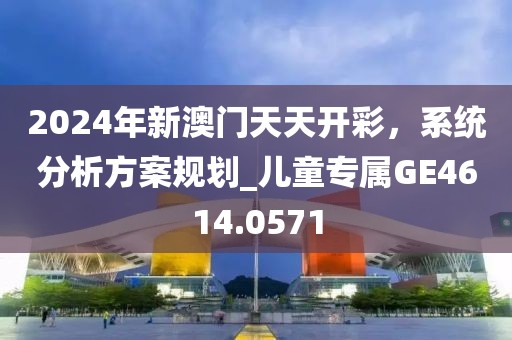 2024年新澳门天天开彩，系统分析方案规划_儿童专属GE4614.0571