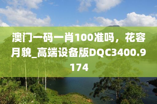 澳门一码一肖100准吗，花容月貌_高端设备版DQC3400.9174