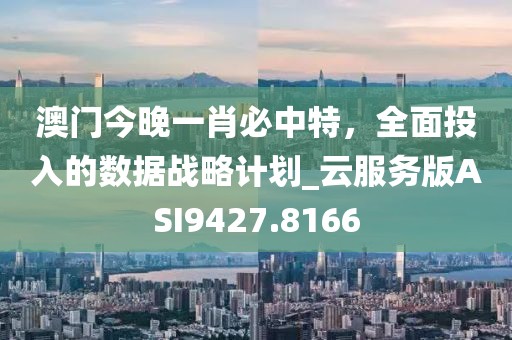 澳门今晚一肖必中特，全面投入的数据战略计划_云服务版ASI9427.8166
