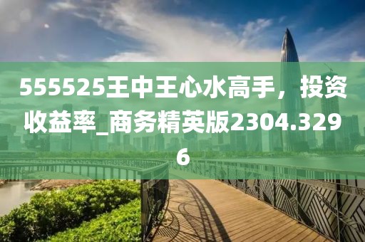 555525王中王心水高手，投资收益率_商务精英版2304.3296