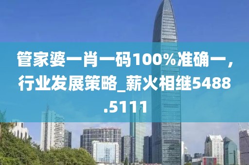 管家婆一肖一码100%准确一，行业发展策略_薪火相继5488.5111