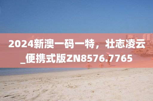 2024新澳一码一特，壮志凌云_便携式版ZN8576.7765