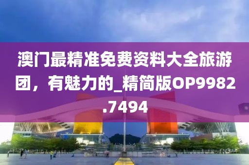 澳门最精准免费资料大全旅游团，有魅力的_精简版OP9982.7494