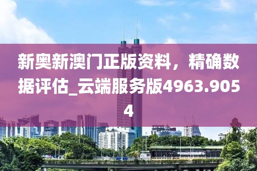 新奥新澳门正版资料，精确数据评估_云端服务版4963.9054