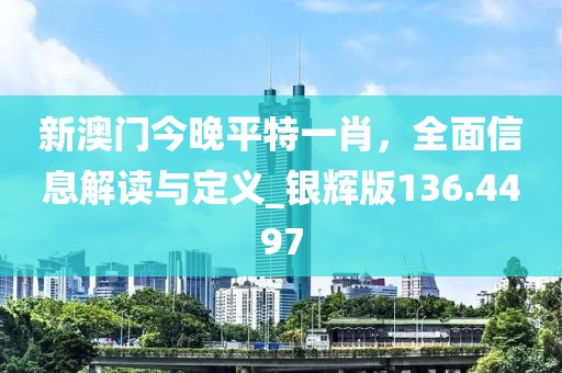 新澳门今晚平特一肖，全面信息解读与定义_银辉版136.4497