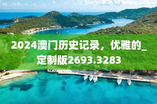 2024澳门历史记录，优雅的_定制版2693.3283
