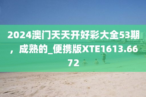 2024澳门天天开好彩大全53期，成熟的_便携版XTE1613.6672