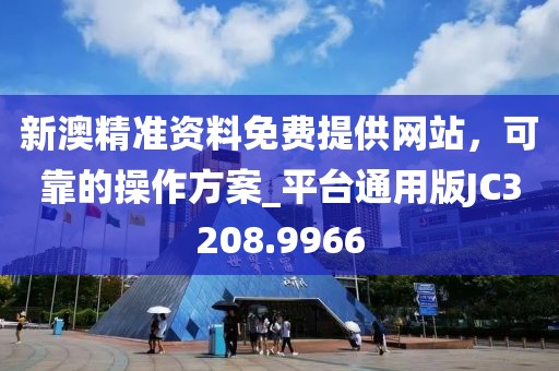新澳精准资料免费提供网站，可靠的操作方案_平台通用版JC3208.9966