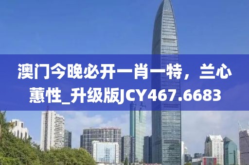 澳门今晚必开一肖一特，兰心蕙性_升级版JCY467.6683