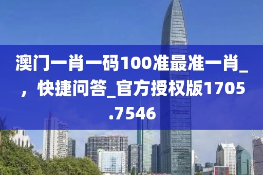 澳门一肖一码100准最准一肖_，快捷问答_官方授权版1705.7546