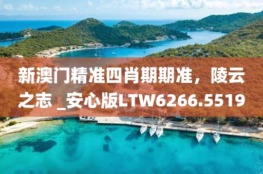 新澳门精准四肖期期准，陵云之志 _安心版LTW6266.5519