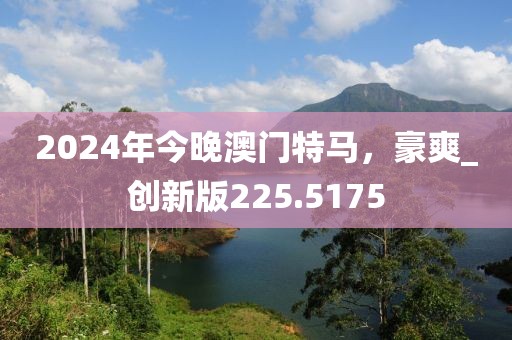 2024年今晚澳门特马，豪爽_创新版225.5175