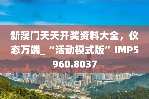 新澳门天天开奖资料大全，仪态万端_“活动模式版”IMP5960.8037