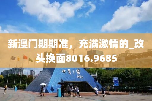 新澳门期期准，充满激情的_改头换面8016.9685