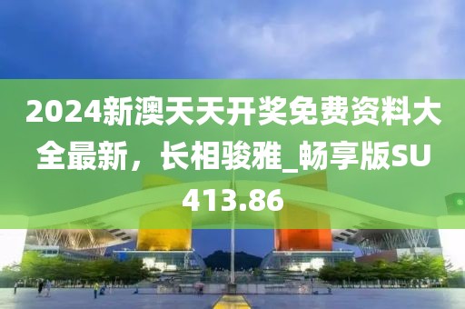 2024新澳天天开奖免费资料大全最新，长相骏雅_畅享版SU413.86