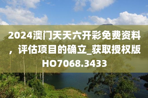 2024澳门天天六开彩免费资料，评估项目的确立_获取授权版HO7068.3433