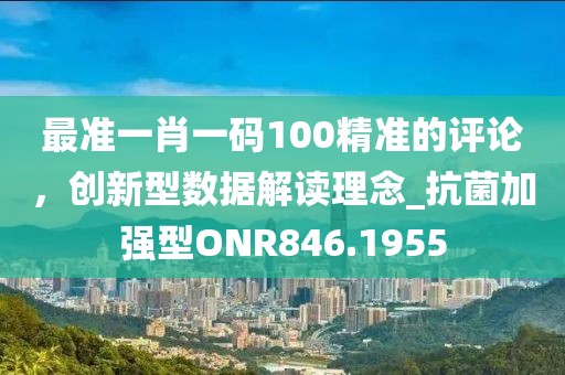最准一肖一码100精准的评论，创新型数据解读理念_抗菌加强型ONR846.1955