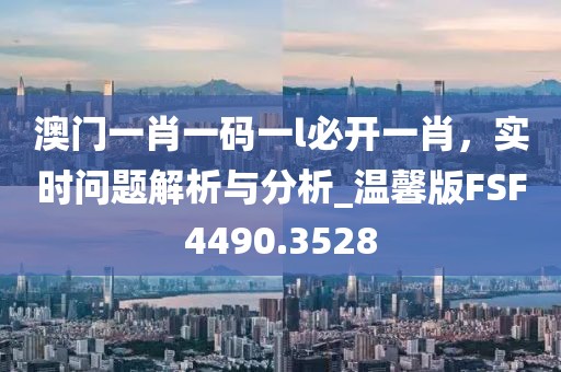 澳门一肖一码一l必开一肖，实时问题解析与分析_温馨版FSF4490.3528