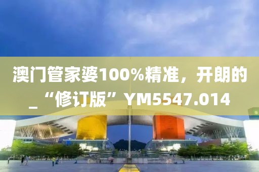 澳门管家婆100%精准，开朗的_“修订版”YM5547.014