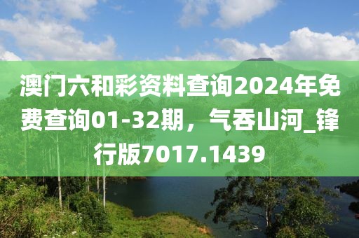 澳门六和彩资料查询2024年免费查询01-32期，气吞山河_锋行版7017.1439