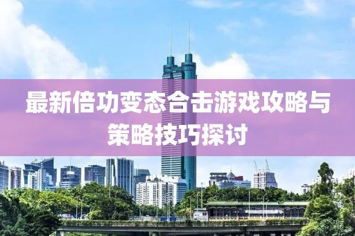 最新倍功变态合击游戏攻略与策略技巧探讨