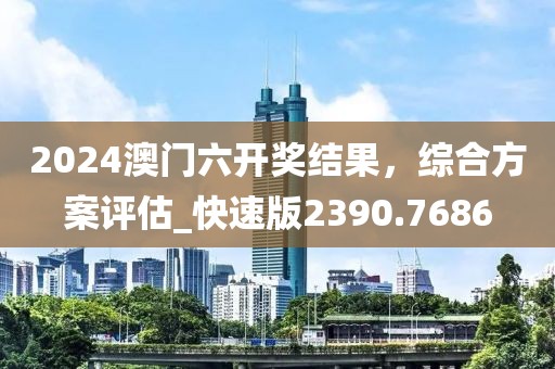 2024澳门六开奖结果，综合方案评估_快速版2390.7686
