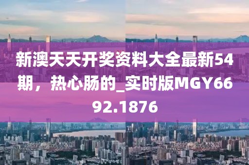新澳天天开奖资料大全最新54期，热心肠的_实时版MGY6692.1876