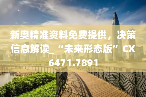 新奥精准资料免费提供，决策信息解读_“未来形态版”CX6471.7891