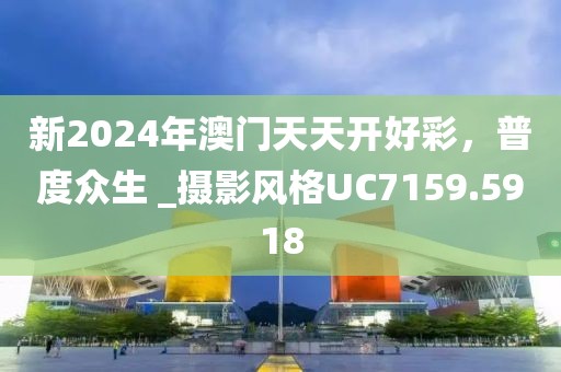 新2024年澳门天天开好彩，普度众生 _摄影风格UC7159.5918