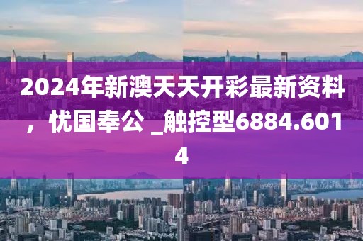 2024年新澳天天开彩最新资料，忧国奉公 _触控型6884.6014